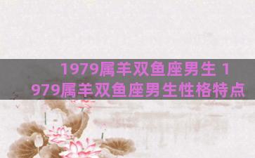 1979属羊双鱼座男生 1979属羊双鱼座男生性格特点